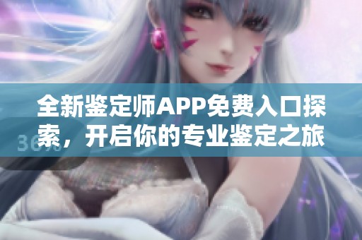 全新鉴定师APP免费入口探索，开启你的专业鉴定之旅