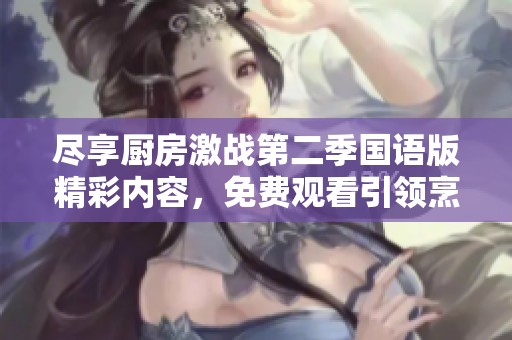 尽享厨房激战第二季国语版精彩内容，免费观看引领烹饪新时代