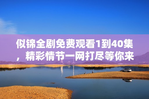 似锦全剧免费观看1到40集，精彩情节一网打尽等你来观看