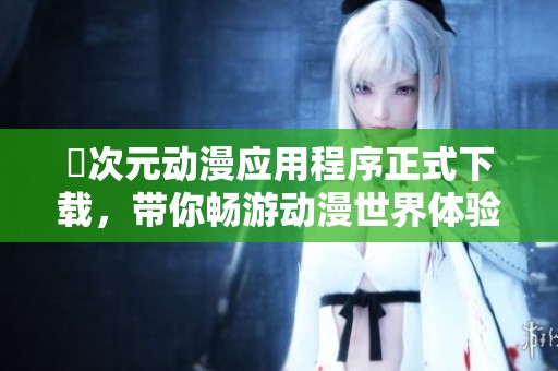 囧次元动漫应用程序正式下载，带你畅游动漫世界体验精彩内容