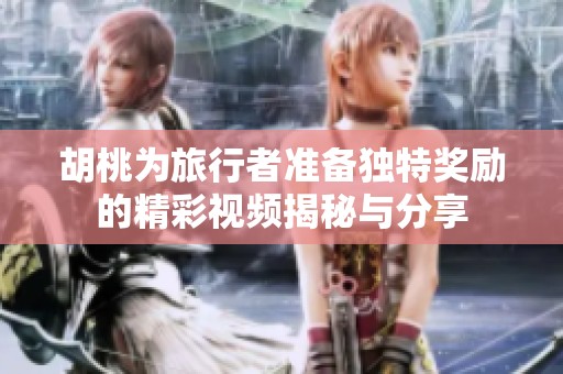 胡桃为旅行者准备独特奖励的精彩视频揭秘与分享