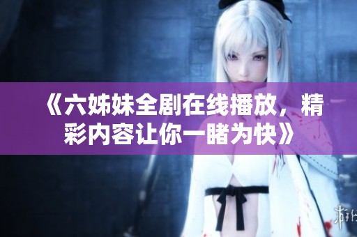 《六姊妹全剧在线播放，精彩内容让你一睹为快》
