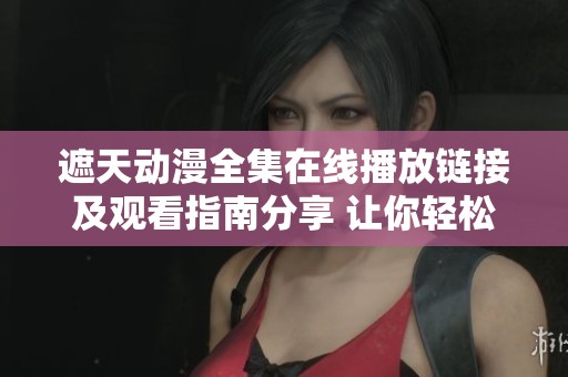 遮天动漫全集在线播放链接及观看指南分享 让你轻松追剧
