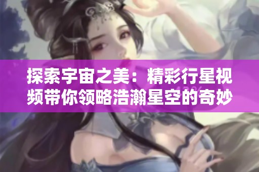 探索宇宙之美：精彩行星视频带你领略浩瀚星空的奇妙瞬间