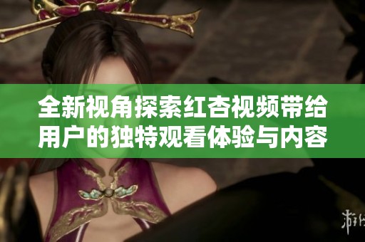 全新视角探索红杏视频带给用户的独特观看体验与内容魅力