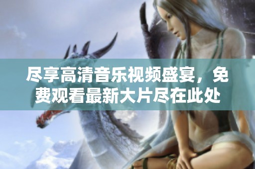 尽享高清音乐视频盛宴，免费观看最新大片尽在此处