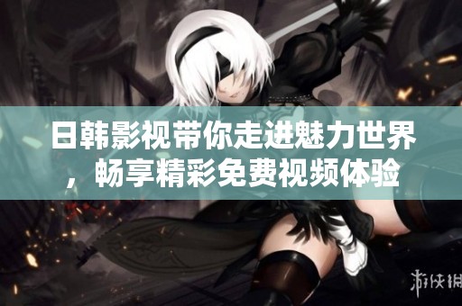 日韩影视带你走进魅力世界，畅享精彩免费视频体验