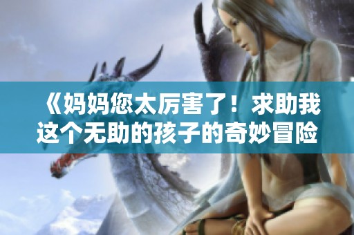 《妈妈您太厉害了！求助我这个无助的孩子的奇妙冒险故事》