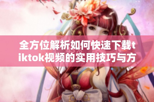 全方位解析如何快速下载tiktok视频的实用技巧与方法