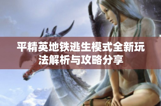 平精英地铁逃生模式全新玩法解析与攻略分享
