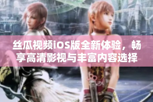 丝瓜视频iOS版全新体验，畅享高清影视与丰富内容选择