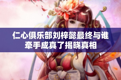 仁心俱乐部刘梓懿最终与谁牵手成真了揭晓真相