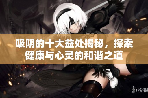 吸阴的十大益处揭秘，探索健康与心灵的和谐之道