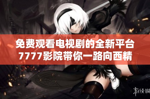 免费观看电视剧的全新平台7777影院带你一路向西精彩不断
