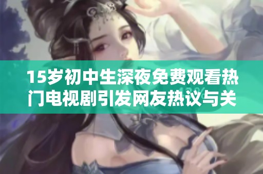 15岁初中生深夜免费观看热门电视剧引发网友热议与关注