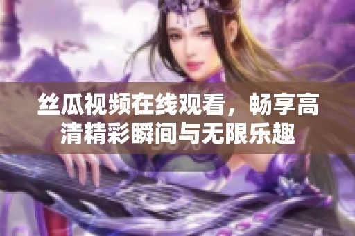 丝瓜视频在线观看，畅享高清精彩瞬间与无限乐趣