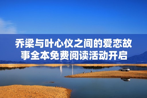 乔梁与叶心仪之间的爱恋故事全本免费阅读活动开启