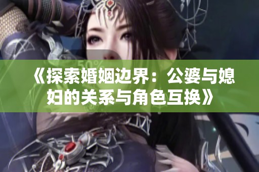 《探索婚姻边界：公婆与媳妇的关系与角色互换》