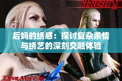 后妈的绣感：探讨复杂亲情与绣艺的深刻交融体验