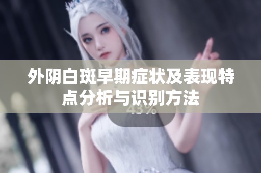 外阴白斑早期症状及表现特点分析与识别方法