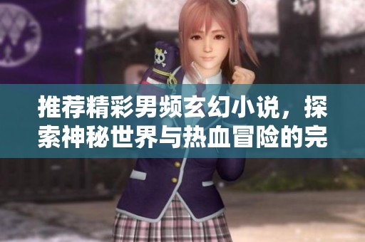 推荐精彩男频玄幻小说，探索神秘世界与热血冒险的完美结合