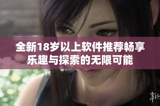 全新18岁以上软件推荐畅享乐趣与探索的无限可能