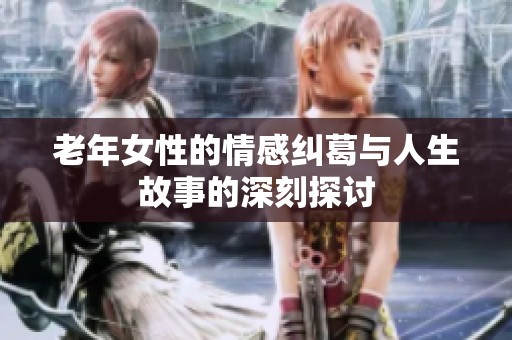 老年女性的情感纠葛与人生故事的深刻探讨