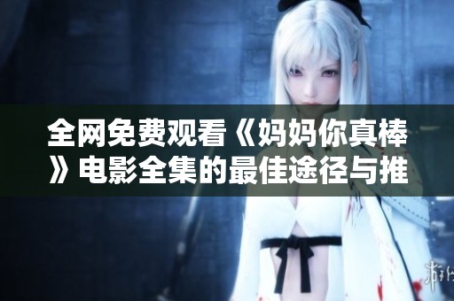 全网免费观看《妈妈你真棒》电影全集的最佳途径与推荐