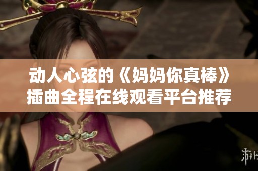 动人心弦的《妈妈你真棒》插曲全程在线观看平台推荐