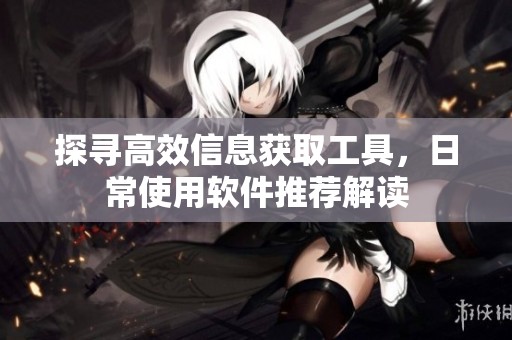 探寻高效信息获取工具，日常使用软件推荐解读