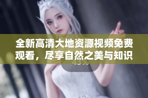全新高清大地资源视频免费观看，尽享自然之美与知识体验