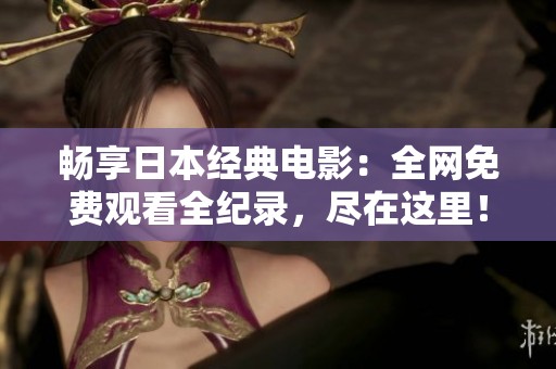 畅享日本经典电影：全网免费观看全纪录，尽在这里！