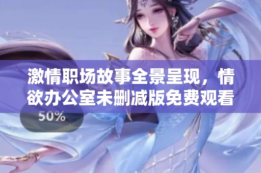 激情职场故事全景呈现，情欲办公室未删减版免费观看