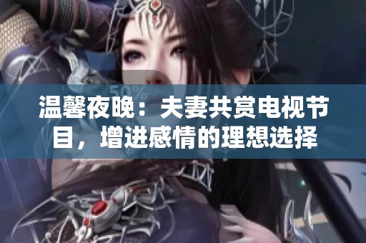 温馨夜晚：夫妻共赏电视节目，增进感情的理想选择
