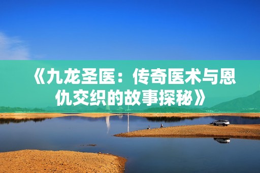 《九龙圣医：传奇医术与恩仇交织的故事探秘》