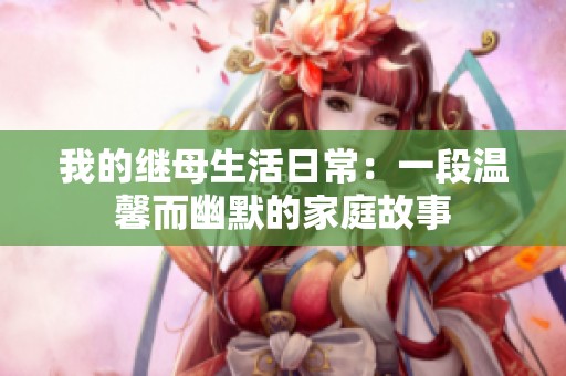我的继母生活日常：一段温馨而幽默的家庭故事