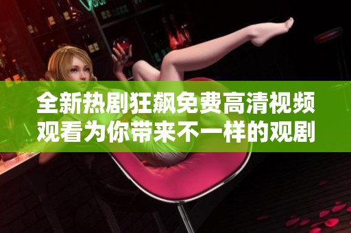 全新热剧狂飙免费高清视频观看为你带来不一样的观剧体验