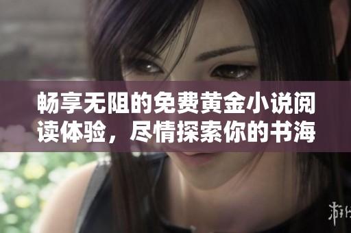 畅享无阻的免费黄金小说阅读体验，尽情探索你的书海之旅