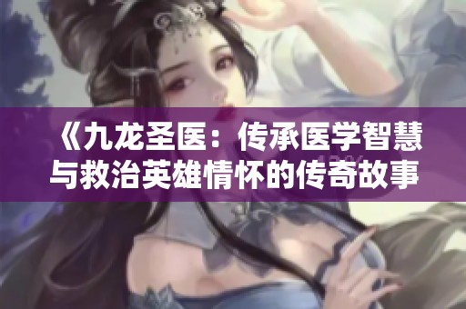 《九龙圣医：传承医学智慧与救治英雄情怀的传奇故事》
