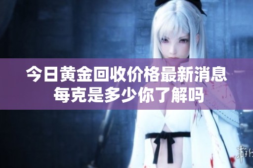 今日黄金回收价格最新消息 每克是多少你了解吗