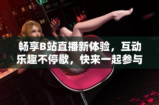 畅享B站直播新体验，互动乐趣不停歇，快来一起参与吧