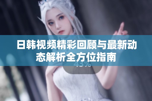 日韩视频精彩回顾与最新动态解析全方位指南
