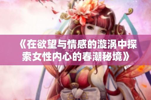 《在欲望与情感的漩涡中探索女性内心的春潮秘境》