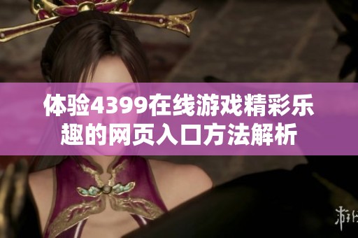 体验4399在线游戏精彩乐趣的网页入口方法解析