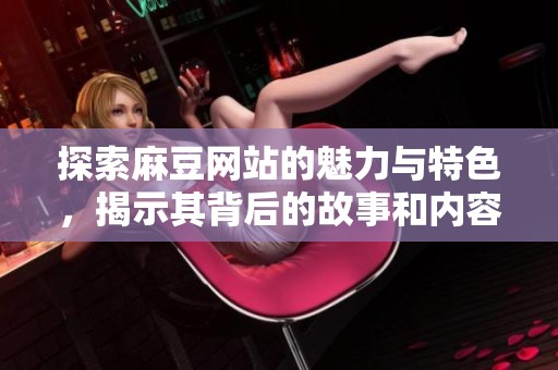 探索麻豆网站的魅力与特色，揭示其背后的故事和内容丰富性