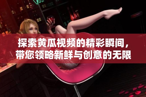 探索黄瓜视频的精彩瞬间，带您领略新鲜与创意的无限魅力