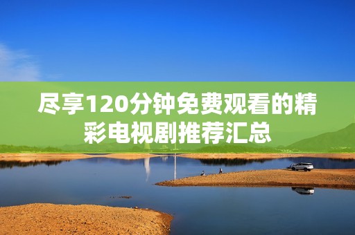 尽享120分钟免费观看的精彩电视剧推荐汇总