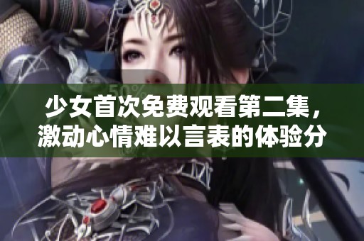 少女首次免费观看第二集，激动心情难以言表的体验分享