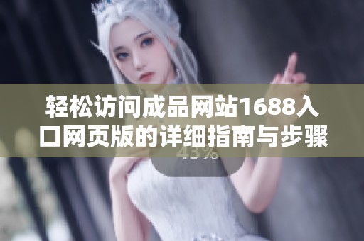 轻松访问成品网站1688入口网页版的详细指南与步骤解读
