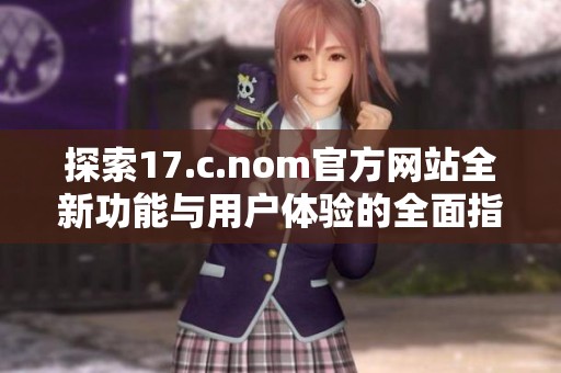 探索17.c.nom官方网站全新功能与用户体验的全面指南